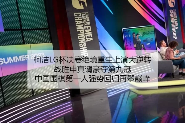 柯洁LG杯决赛绝境重生上演大逆转 战胜申真谞豪夺第九冠 中国围棋第一人强势回归再攀巅峰